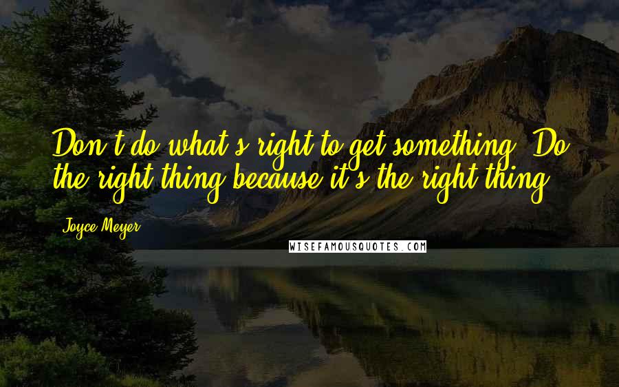 Joyce Meyer Quotes: Don't do what's right to get something. Do the right thing because it's the right thing.