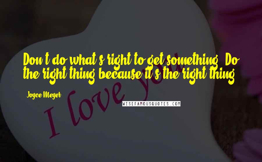 Joyce Meyer Quotes: Don't do what's right to get something. Do the right thing because it's the right thing.