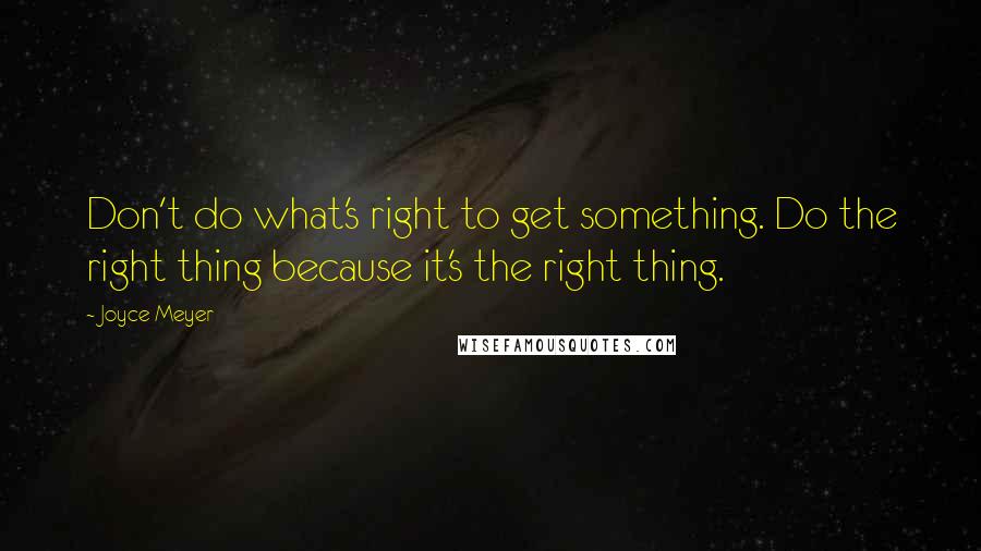 Joyce Meyer Quotes: Don't do what's right to get something. Do the right thing because it's the right thing.