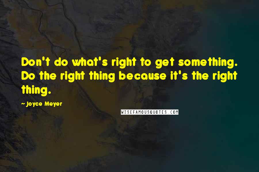 Joyce Meyer Quotes: Don't do what's right to get something. Do the right thing because it's the right thing.