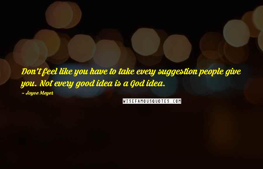 Joyce Meyer Quotes: Don't feel like you have to take every suggestion people give you. Not every good idea is a God idea.