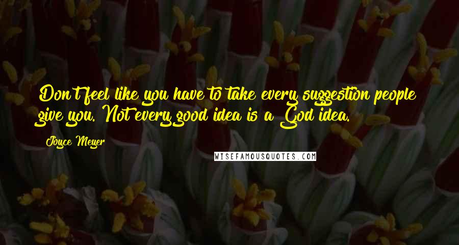 Joyce Meyer Quotes: Don't feel like you have to take every suggestion people give you. Not every good idea is a God idea.