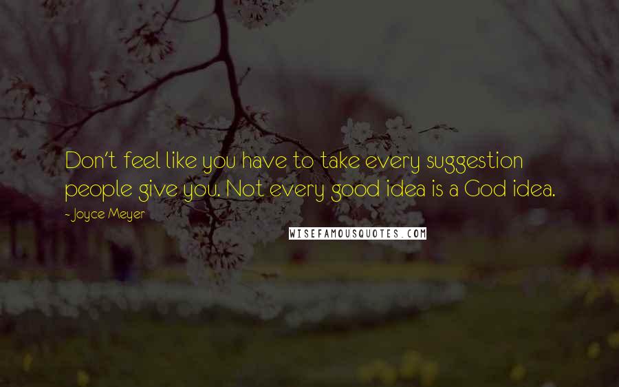 Joyce Meyer Quotes: Don't feel like you have to take every suggestion people give you. Not every good idea is a God idea.