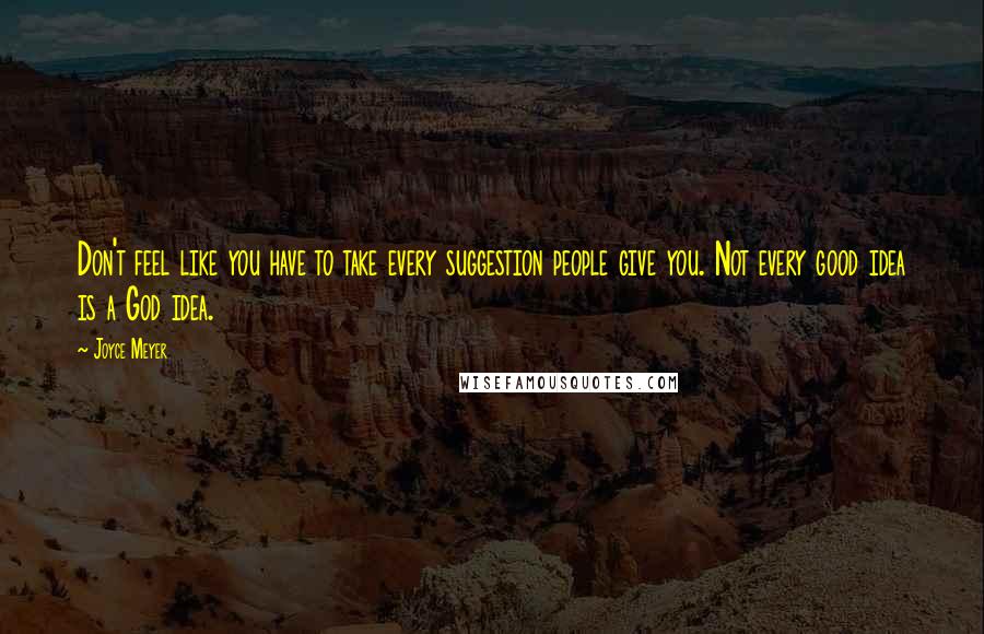 Joyce Meyer Quotes: Don't feel like you have to take every suggestion people give you. Not every good idea is a God idea.