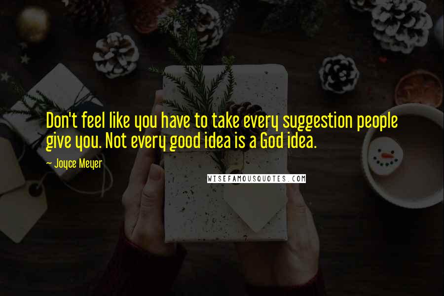 Joyce Meyer Quotes: Don't feel like you have to take every suggestion people give you. Not every good idea is a God idea.