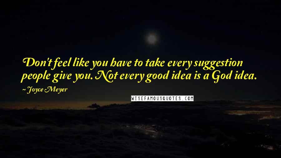 Joyce Meyer Quotes: Don't feel like you have to take every suggestion people give you. Not every good idea is a God idea.