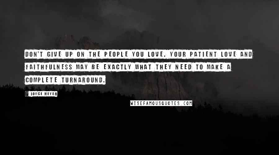 Joyce Meyer Quotes: Don't give up on the people you love. Your patient love and faithfulness may be exactly what they need to make a complete turnaround.