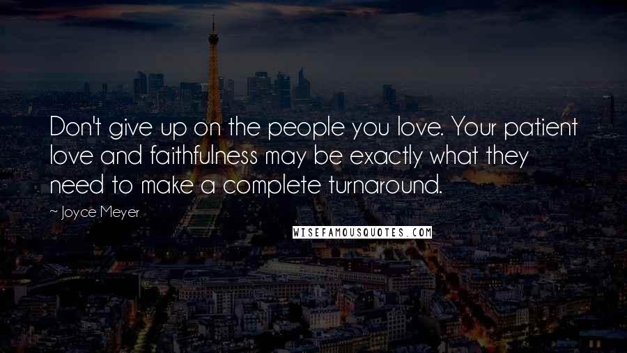 Joyce Meyer Quotes: Don't give up on the people you love. Your patient love and faithfulness may be exactly what they need to make a complete turnaround.