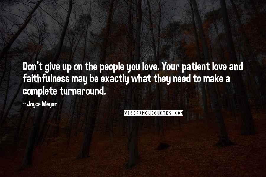 Joyce Meyer Quotes: Don't give up on the people you love. Your patient love and faithfulness may be exactly what they need to make a complete turnaround.