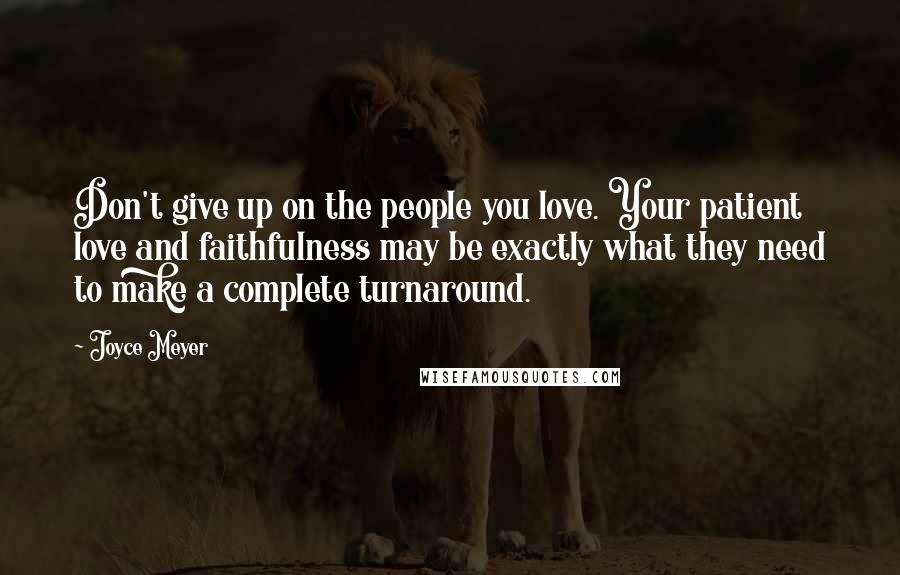 Joyce Meyer Quotes: Don't give up on the people you love. Your patient love and faithfulness may be exactly what they need to make a complete turnaround.