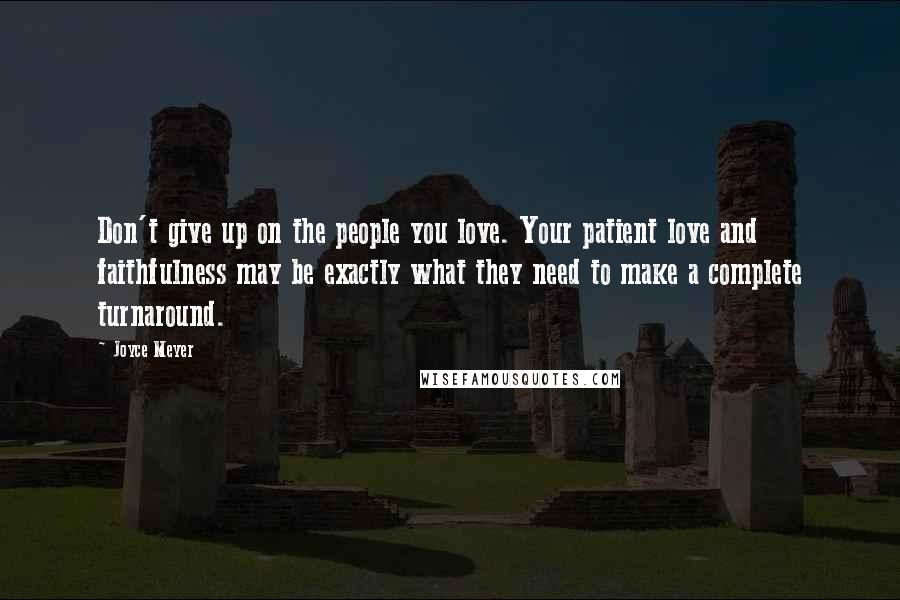 Joyce Meyer Quotes: Don't give up on the people you love. Your patient love and faithfulness may be exactly what they need to make a complete turnaround.