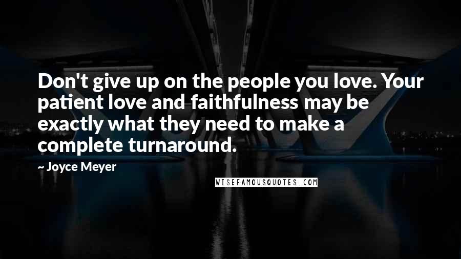 Joyce Meyer Quotes: Don't give up on the people you love. Your patient love and faithfulness may be exactly what they need to make a complete turnaround.