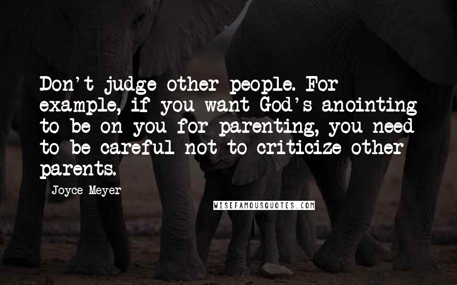 Joyce Meyer Quotes: Don't judge other people. For example, if you want God's anointing to be on you for parenting, you need to be careful not to criticize other parents.