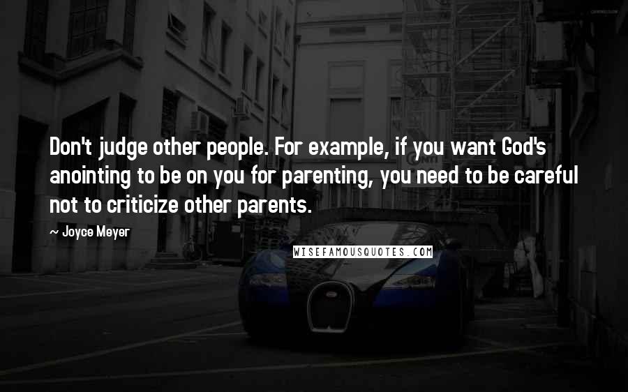 Joyce Meyer Quotes: Don't judge other people. For example, if you want God's anointing to be on you for parenting, you need to be careful not to criticize other parents.