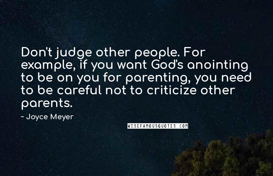 Joyce Meyer Quotes: Don't judge other people. For example, if you want God's anointing to be on you for parenting, you need to be careful not to criticize other parents.