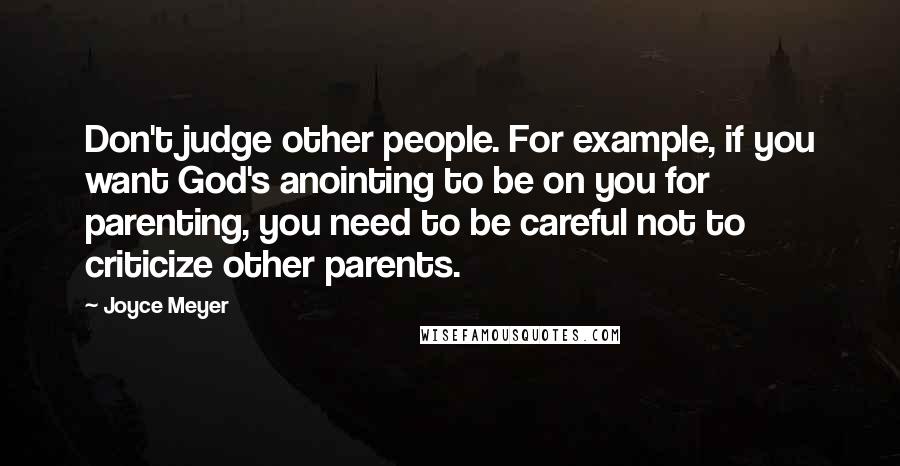 Joyce Meyer Quotes: Don't judge other people. For example, if you want God's anointing to be on you for parenting, you need to be careful not to criticize other parents.