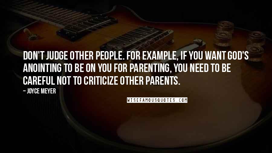 Joyce Meyer Quotes: Don't judge other people. For example, if you want God's anointing to be on you for parenting, you need to be careful not to criticize other parents.