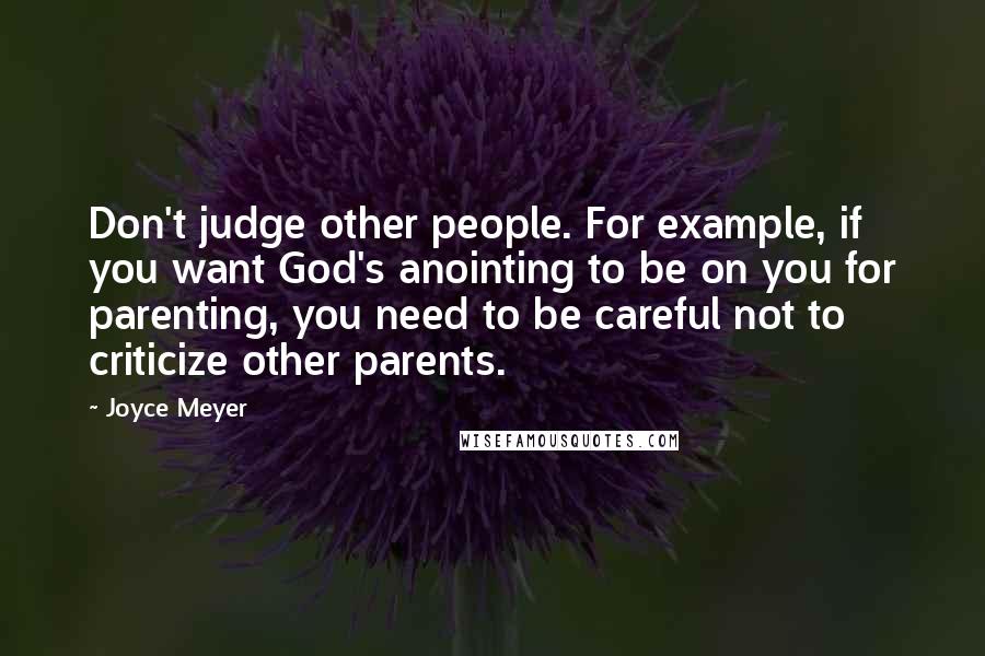 Joyce Meyer Quotes: Don't judge other people. For example, if you want God's anointing to be on you for parenting, you need to be careful not to criticize other parents.