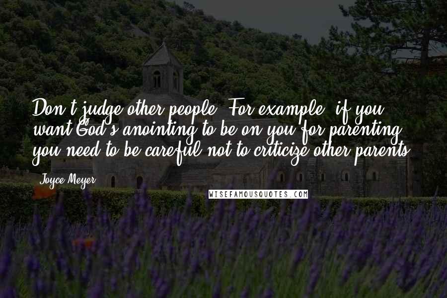 Joyce Meyer Quotes: Don't judge other people. For example, if you want God's anointing to be on you for parenting, you need to be careful not to criticize other parents.