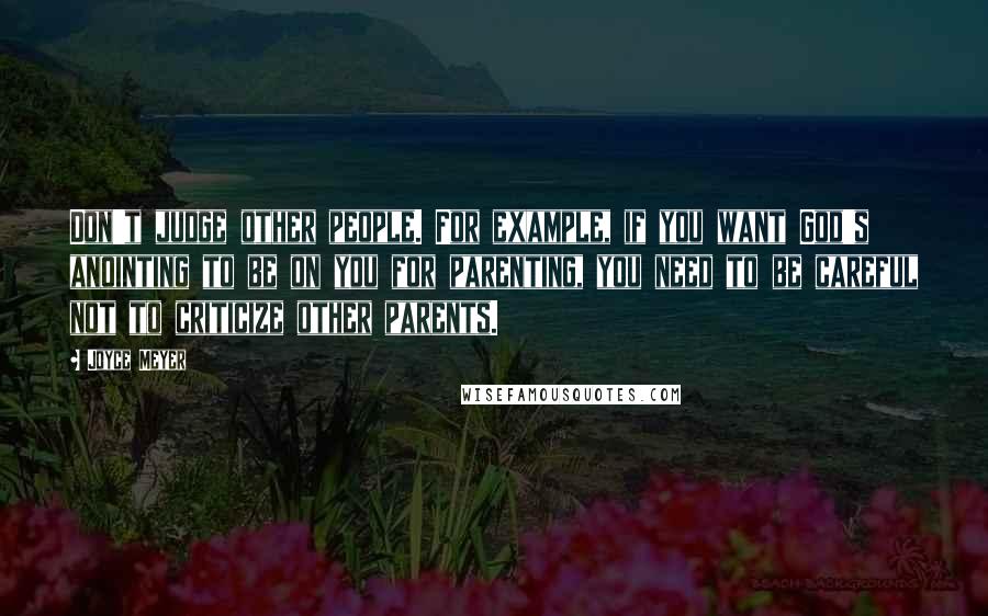 Joyce Meyer Quotes: Don't judge other people. For example, if you want God's anointing to be on you for parenting, you need to be careful not to criticize other parents.
