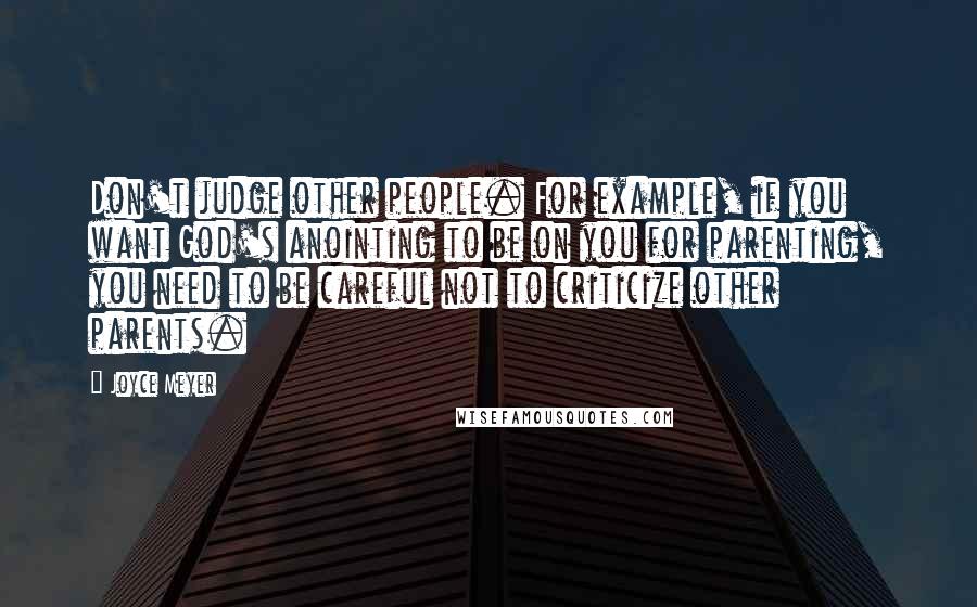 Joyce Meyer Quotes: Don't judge other people. For example, if you want God's anointing to be on you for parenting, you need to be careful not to criticize other parents.