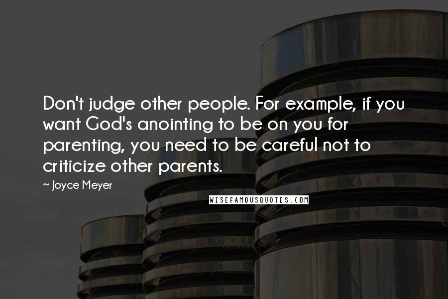 Joyce Meyer Quotes: Don't judge other people. For example, if you want God's anointing to be on you for parenting, you need to be careful not to criticize other parents.