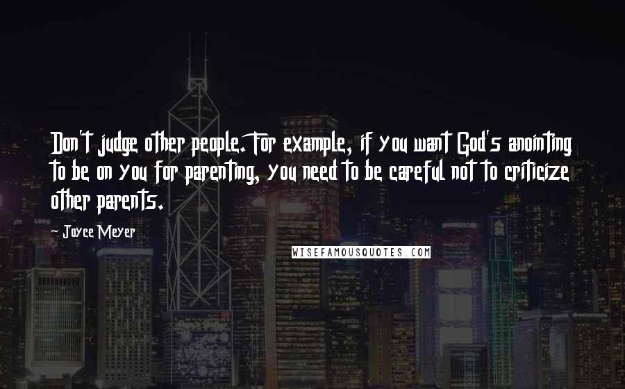 Joyce Meyer Quotes: Don't judge other people. For example, if you want God's anointing to be on you for parenting, you need to be careful not to criticize other parents.