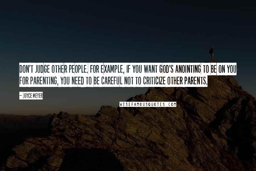 Joyce Meyer Quotes: Don't judge other people. For example, if you want God's anointing to be on you for parenting, you need to be careful not to criticize other parents.