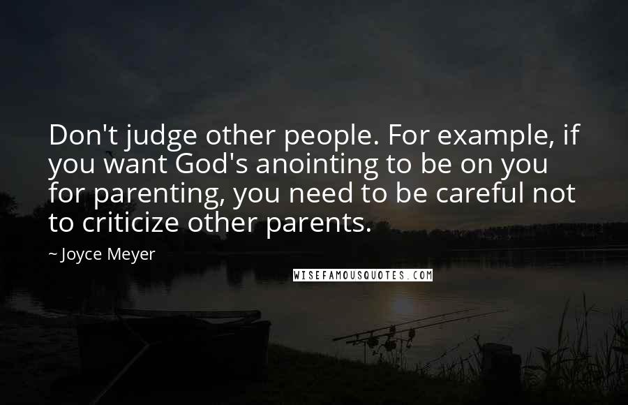 Joyce Meyer Quotes: Don't judge other people. For example, if you want God's anointing to be on you for parenting, you need to be careful not to criticize other parents.