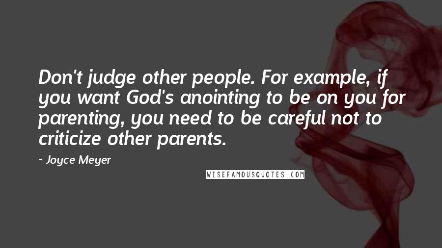 Joyce Meyer Quotes: Don't judge other people. For example, if you want God's anointing to be on you for parenting, you need to be careful not to criticize other parents.