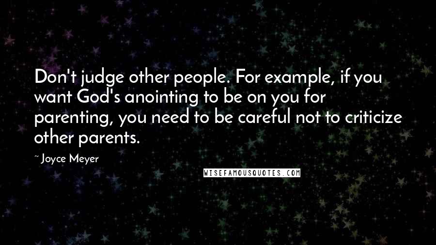 Joyce Meyer Quotes: Don't judge other people. For example, if you want God's anointing to be on you for parenting, you need to be careful not to criticize other parents.