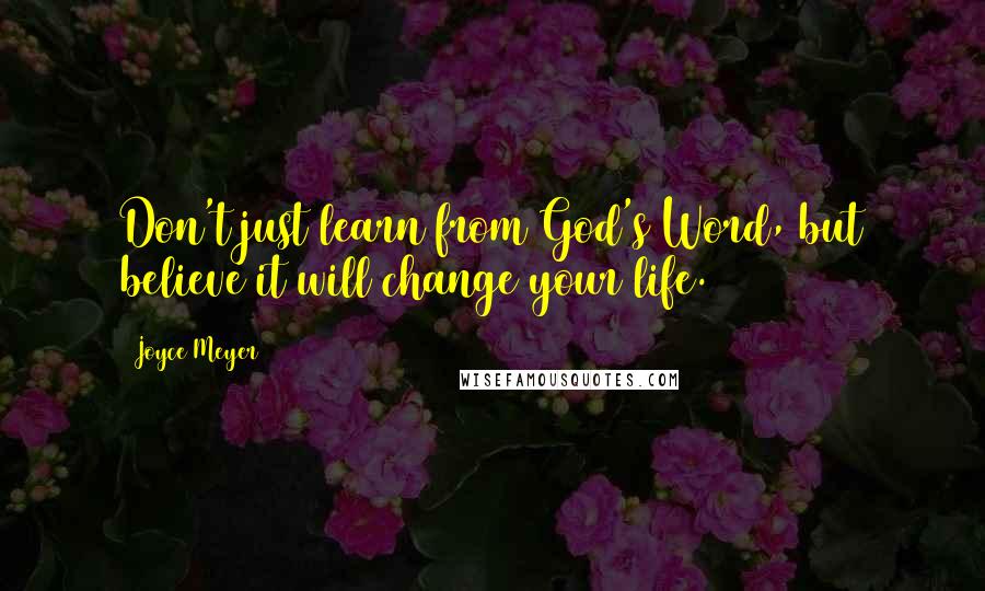 Joyce Meyer Quotes: Don't just learn from God's Word, but believe it will change your life.