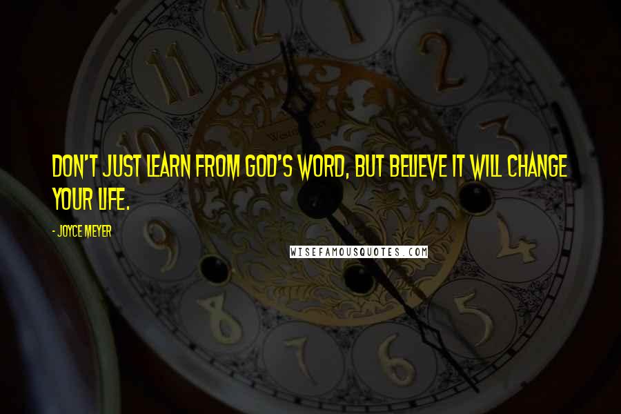 Joyce Meyer Quotes: Don't just learn from God's Word, but believe it will change your life.