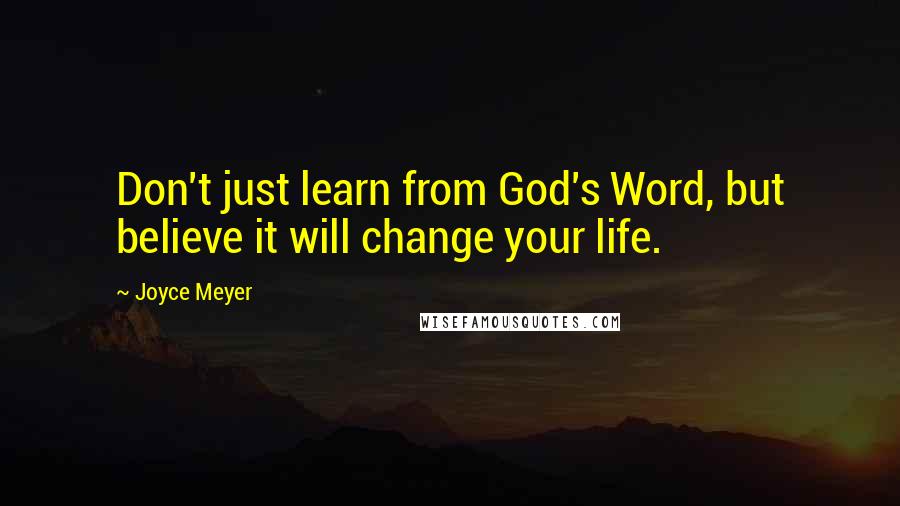 Joyce Meyer Quotes: Don't just learn from God's Word, but believe it will change your life.