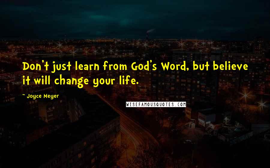 Joyce Meyer Quotes: Don't just learn from God's Word, but believe it will change your life.