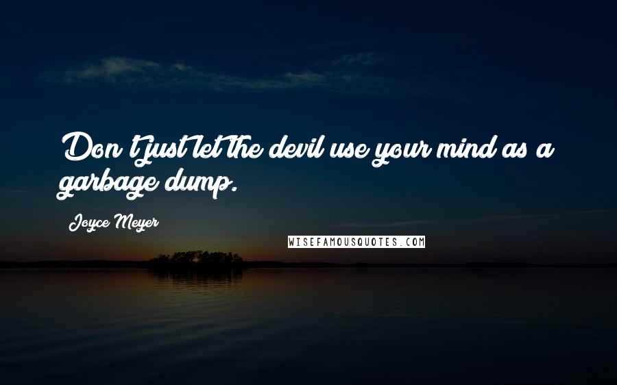 Joyce Meyer Quotes: Don't just let the devil use your mind as a garbage dump.