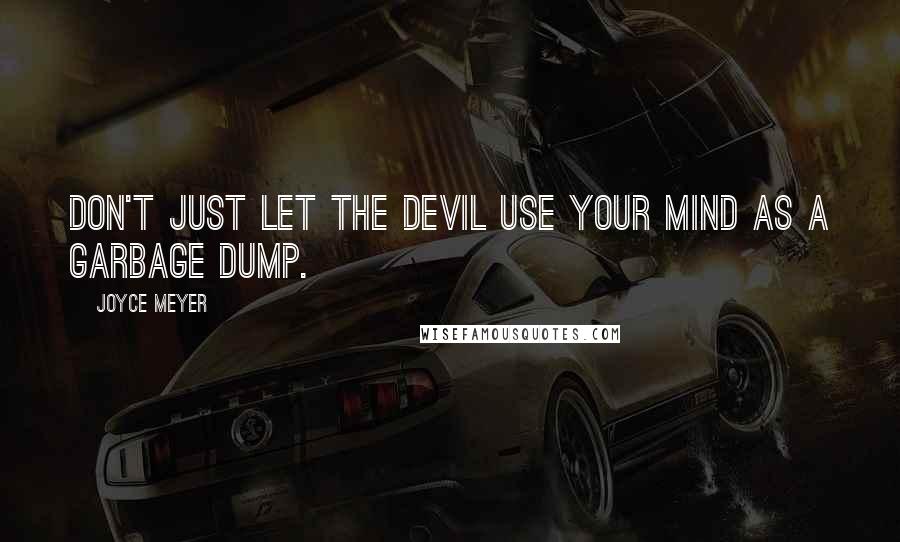 Joyce Meyer Quotes: Don't just let the devil use your mind as a garbage dump.