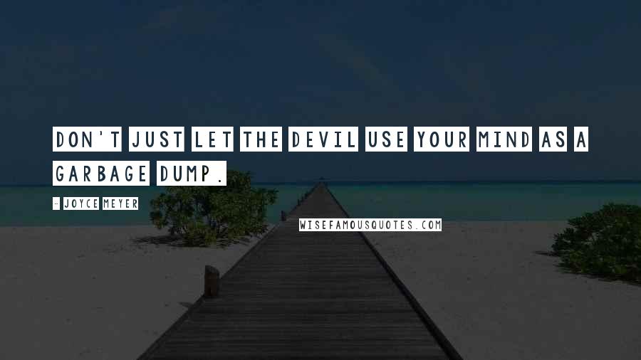 Joyce Meyer Quotes: Don't just let the devil use your mind as a garbage dump.