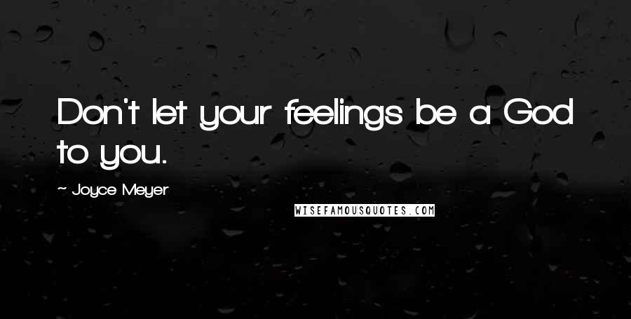 Joyce Meyer Quotes: Don't let your feelings be a God to you.