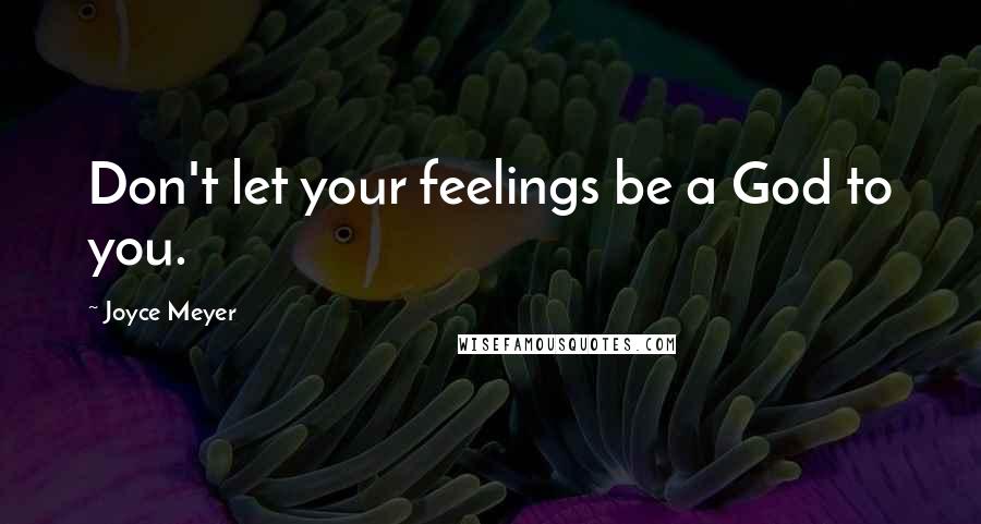 Joyce Meyer Quotes: Don't let your feelings be a God to you.