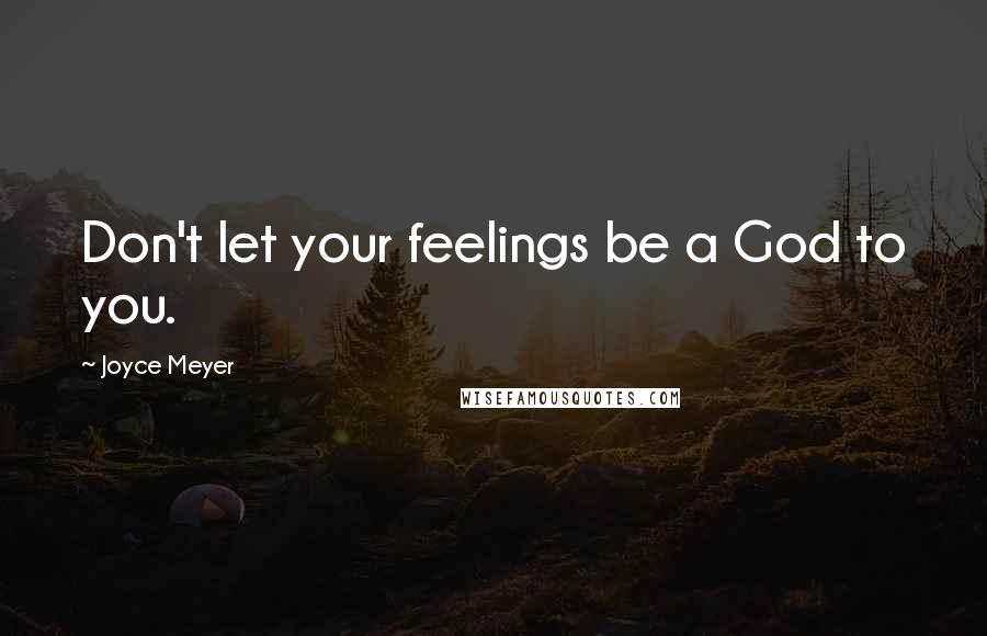 Joyce Meyer Quotes: Don't let your feelings be a God to you.