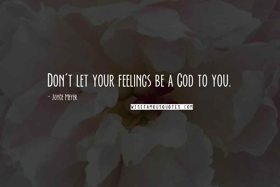 Joyce Meyer Quotes: Don't let your feelings be a God to you.