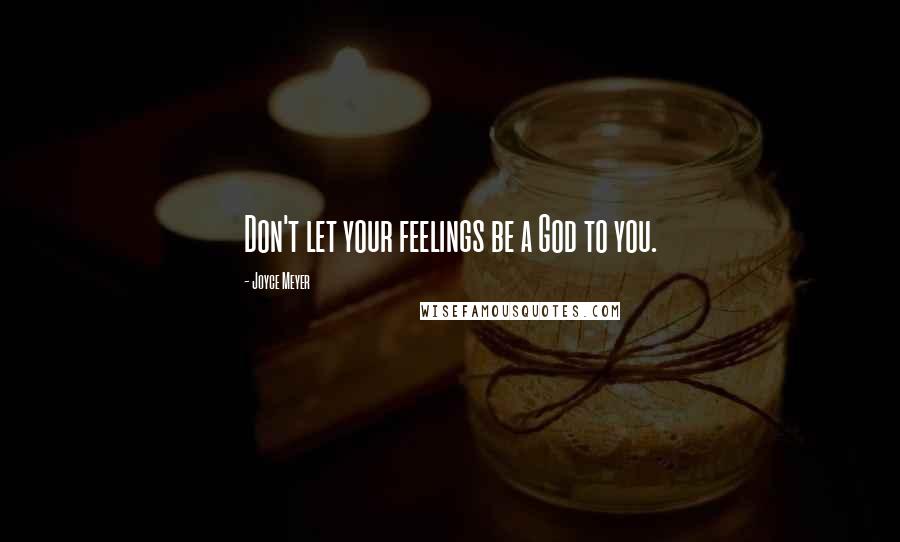 Joyce Meyer Quotes: Don't let your feelings be a God to you.