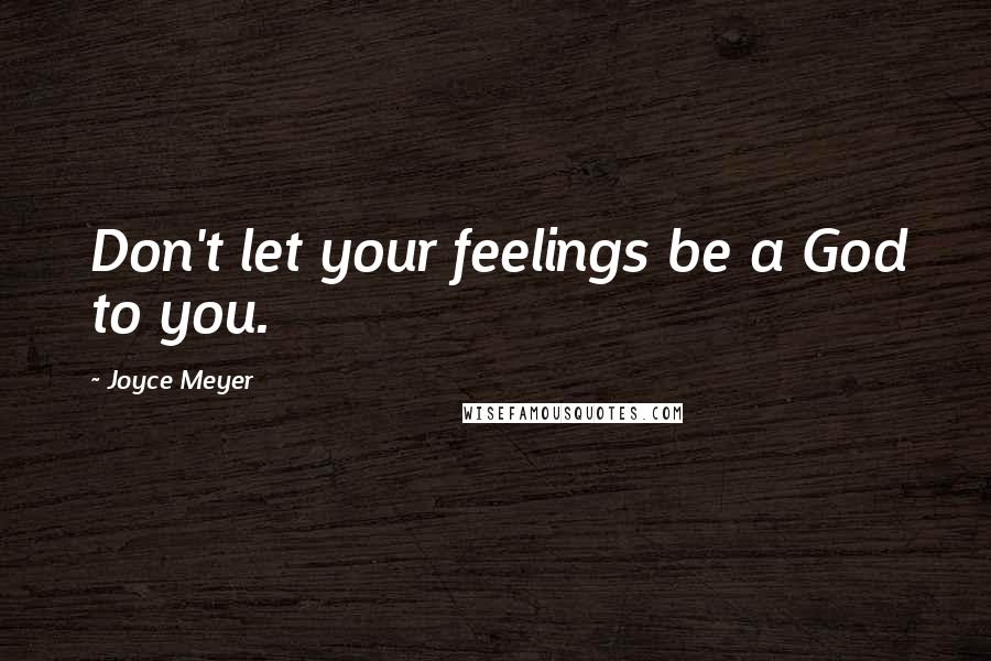 Joyce Meyer Quotes: Don't let your feelings be a God to you.