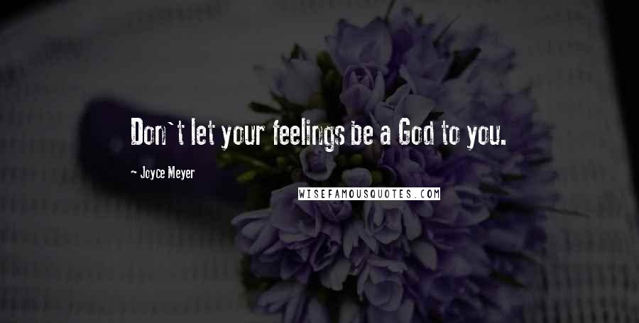 Joyce Meyer Quotes: Don't let your feelings be a God to you.