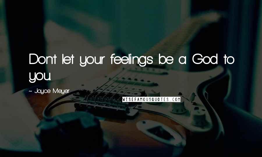 Joyce Meyer Quotes: Don't let your feelings be a God to you.