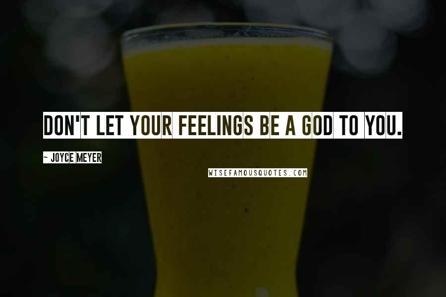 Joyce Meyer Quotes: Don't let your feelings be a God to you.