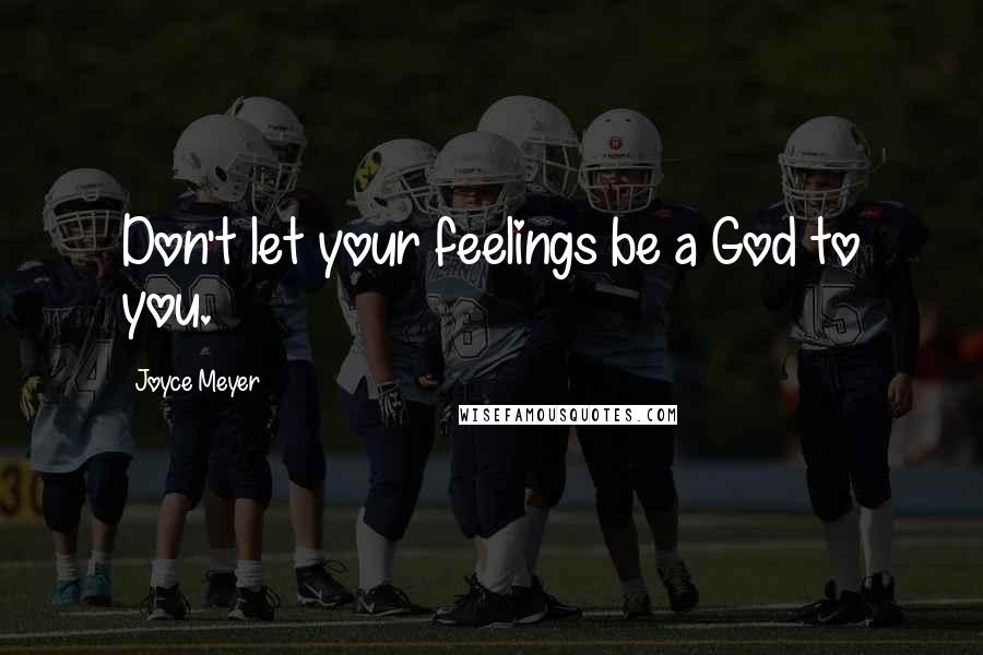 Joyce Meyer Quotes: Don't let your feelings be a God to you.