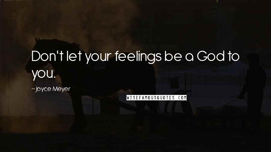 Joyce Meyer Quotes: Don't let your feelings be a God to you.