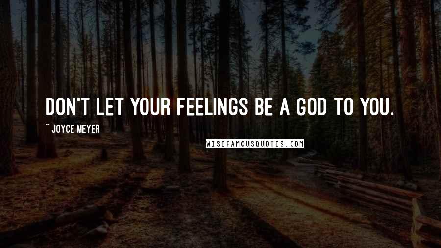 Joyce Meyer Quotes: Don't let your feelings be a God to you.